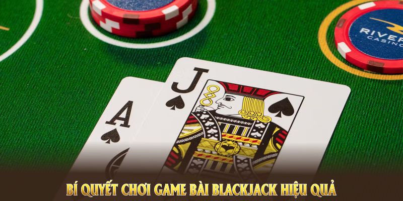 Những bí quyết chơi game bài Blackjack hiệu quả nhất